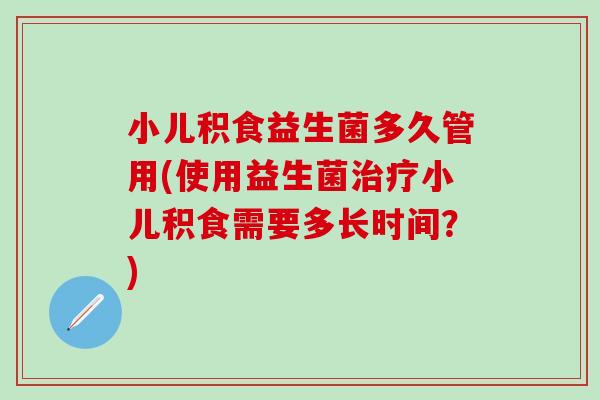 小儿积食益生菌多久管用(使用益生菌治疗小儿积食需要多长时间？)
