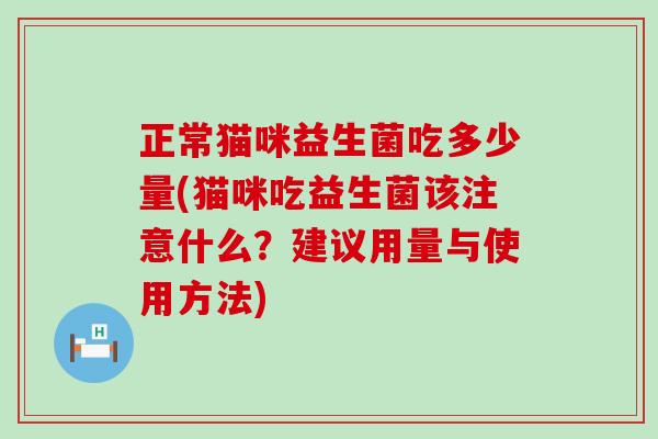 正常猫咪益生菌吃多少量(猫咪吃益生菌该注意什么？建议用量与使用方法)
