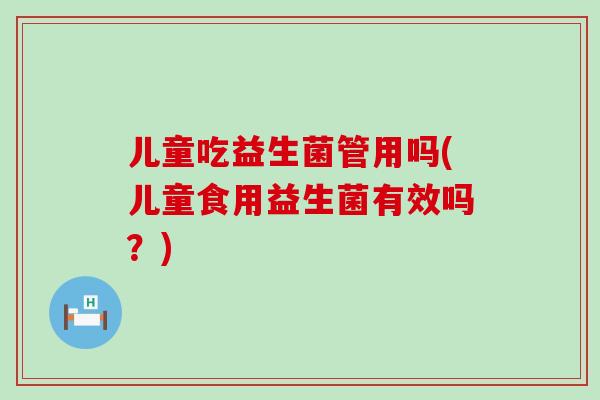 儿童吃益生菌管用吗(儿童食用益生菌有效吗？)