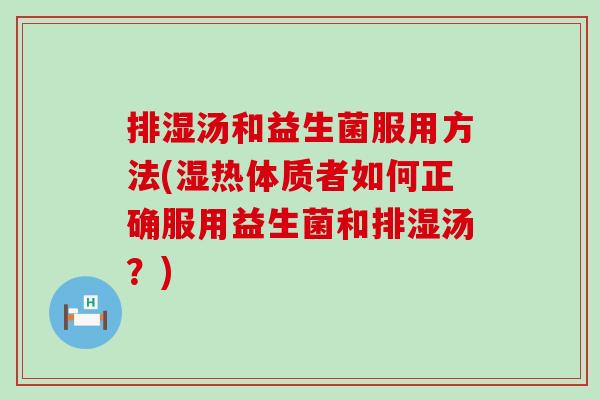 排湿汤和益生菌服用方法(湿热体质者如何正确服用益生菌和排湿汤？)