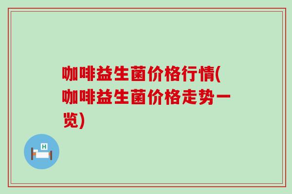 咖啡益生菌价格行情(咖啡益生菌价格走势一览)