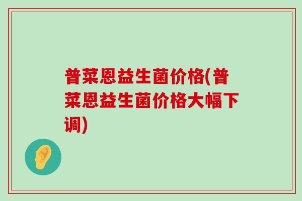 普菜恩益生菌价格(普菜恩益生菌价格大幅下调)