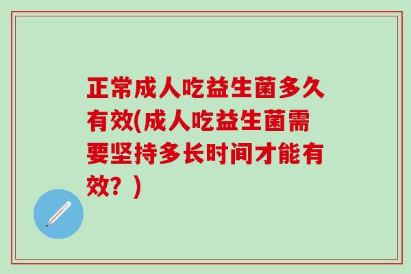 正常成人吃益生菌多久有效(成人吃益生菌需要坚持多长时间才能有效？)