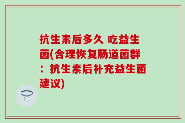 抗生素后多久 吃益生菌(合理恢复肠道菌群：抗生素后补充益生菌建议)