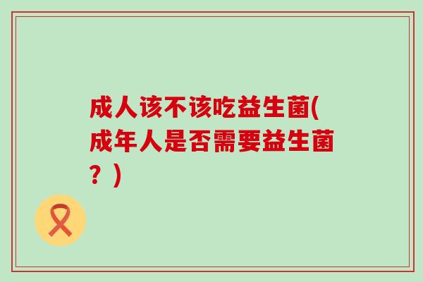 成人该不该吃益生菌(成年人是否需要益生菌？)