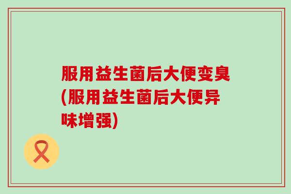 服用益生菌后大便变臭(服用益生菌后大便异味增强)