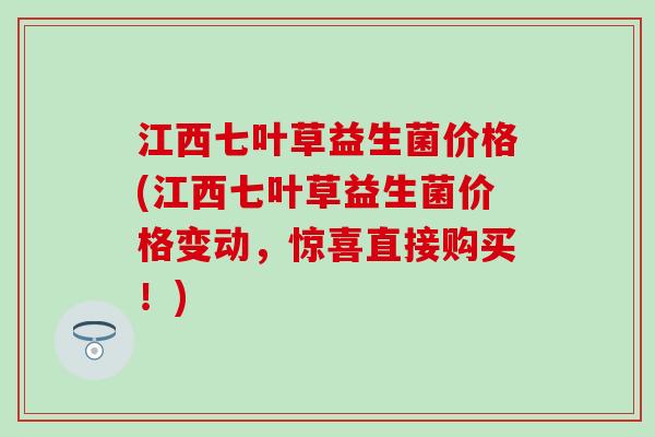 江西七叶草益生菌价格(江西七叶草益生菌价格变动，惊喜直接购买！)