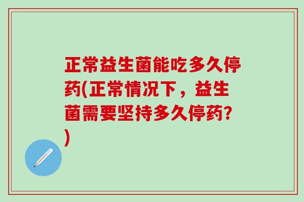 正常益生菌能吃多久停药(正常情况下，益生菌需要坚持多久停药？)