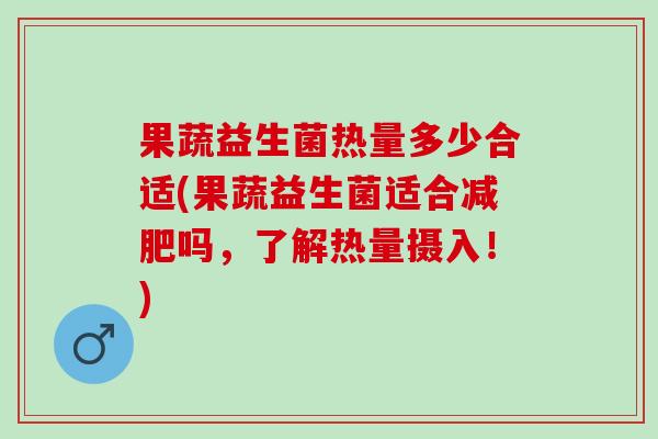 果蔬益生菌热量多少合适(果蔬益生菌适合减肥吗，了解热量摄入！)