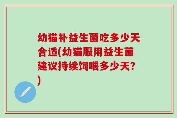 幼猫补益生菌吃多少天合适(幼猫服用益生菌建议持续饲喂多少天？)