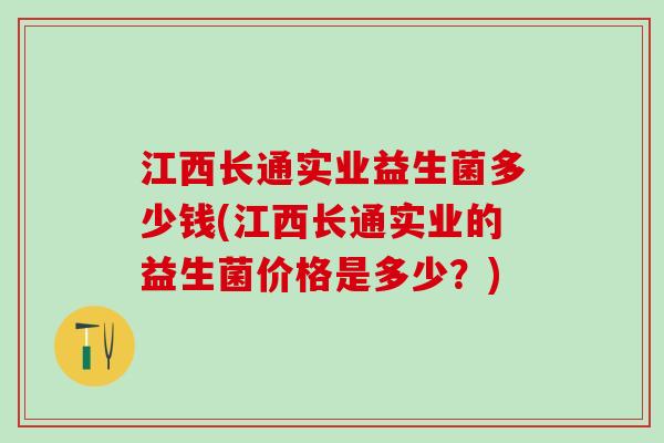 江西长通实业益生菌多少钱(江西长通实业的益生菌价格是多少？)