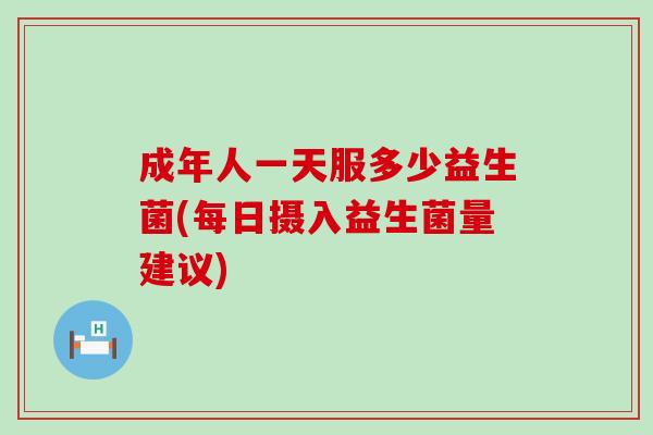 成年人一天服多少益生菌(每日摄入益生菌量建议)