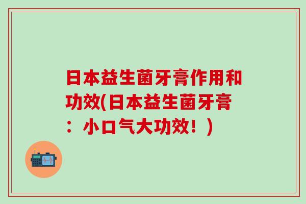 日本益生菌牙膏作用和功效(日本益生菌牙膏:小口气大功效!) 日本益生菌牙膏作用和功效(日本益生菌牙膏:小口气大功效!)
