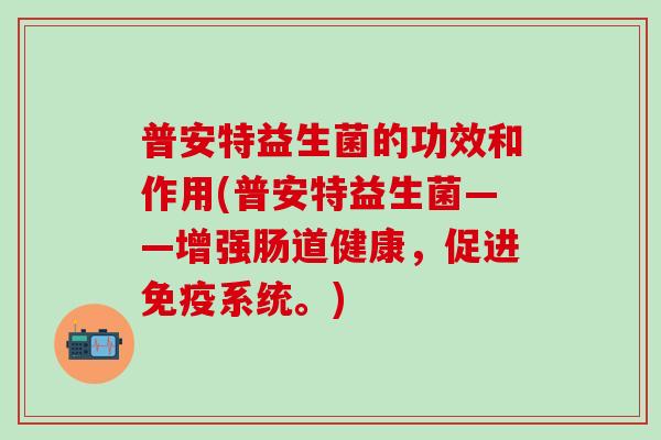 普安特益生菌的功效和作用(普安特益生菌——增强肠道健康，促进免疫系统。)