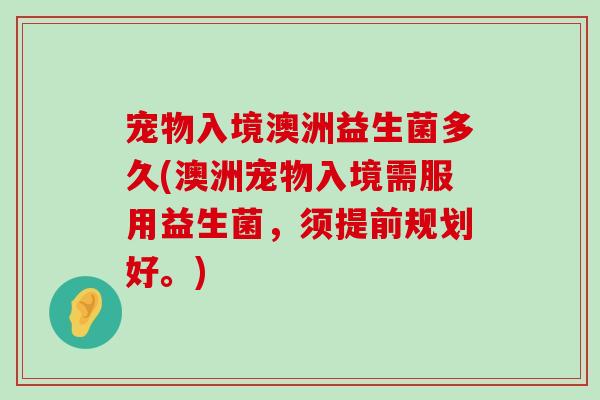 宠物入境澳洲益生菌多久(澳洲宠物入境需服用益生菌，须提前规划好。)