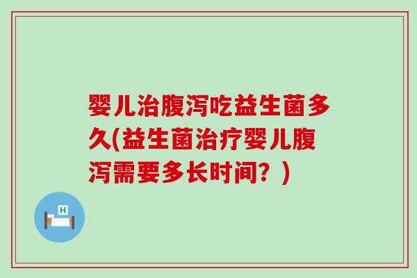婴儿治腹泻吃益生菌多久(益生菌治疗婴儿腹泻需要多长时间？)