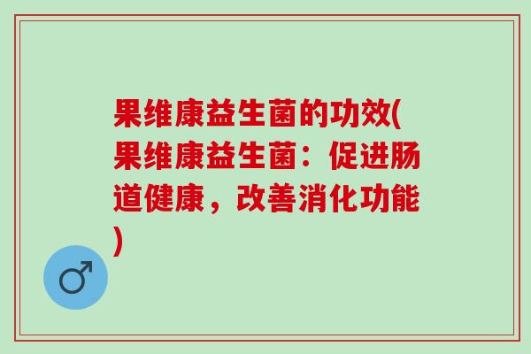 果维康益生菌的功效(果维康益生菌：促进肠道健康，改善消化功能)