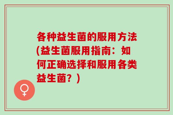各种益生菌的服用方法(益生菌服用指南：如何正确选择和服用各类益生菌？)