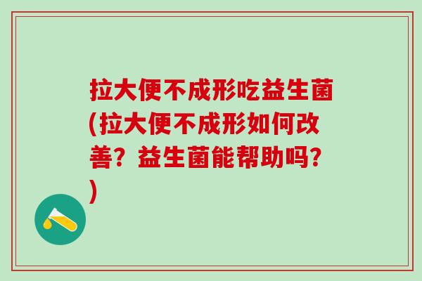 拉大便不成形吃益生菌(拉大便不成形如何改善？益生菌能帮助吗？)