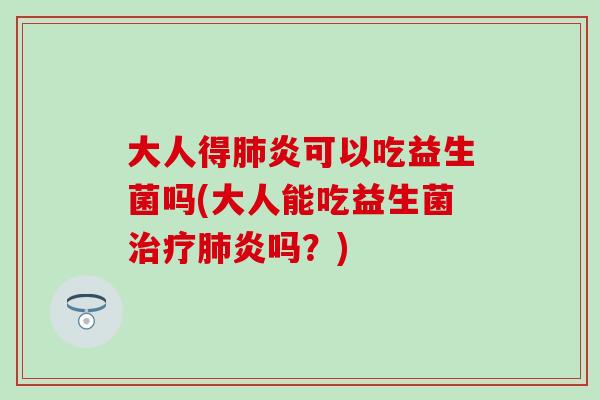 大人得肺炎可以吃益生菌吗(大人能吃益生菌治疗肺炎吗？)