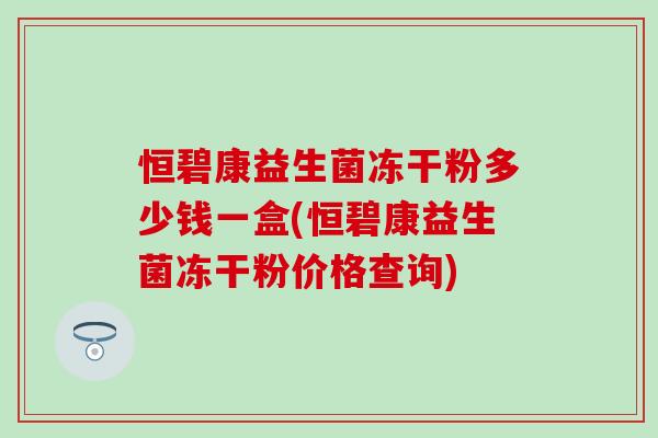 恒碧康益生菌冻干粉多少钱一盒(恒碧康益生菌冻干粉价格查询)