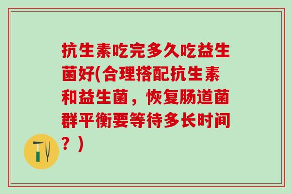 抗生素吃完多久吃益生菌好(合理搭配抗生素和益生菌，恢复肠道菌群平衡要等待多长时间？)