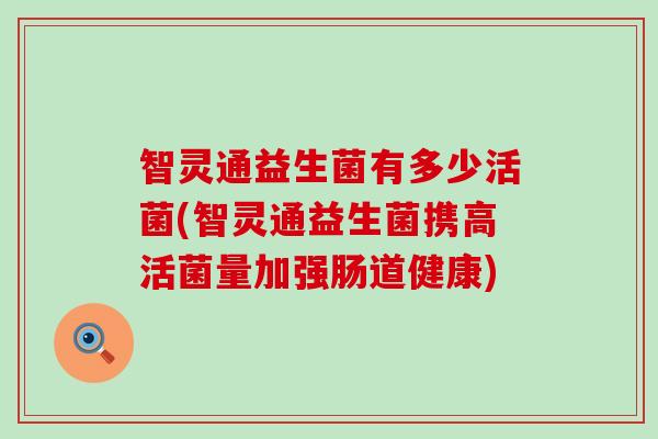 智灵通益生菌有多少活菌(智灵通益生菌携高活菌量加强肠道健康)