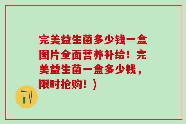 完美益生菌多少钱一盒图片全面营养补给！完美益生菌一盒多少钱，限时抢购！)