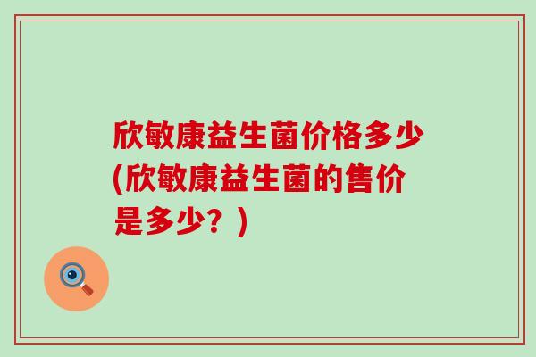 欣敏康益生菌价格多少(欣敏康益生菌的售价是多少？)