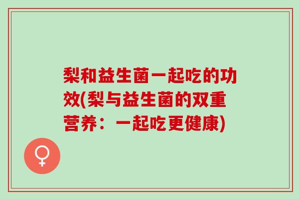 梨和益生菌一起吃的功效(梨与益生菌的双重营养：一起吃更健康)