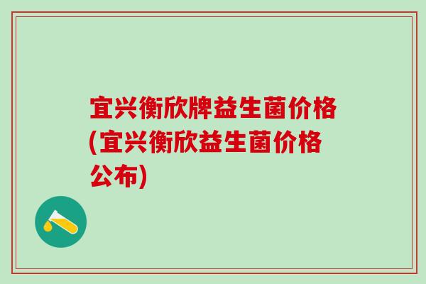 宜兴衡欣牌益生菌价格(宜兴衡欣益生菌价格公布)
