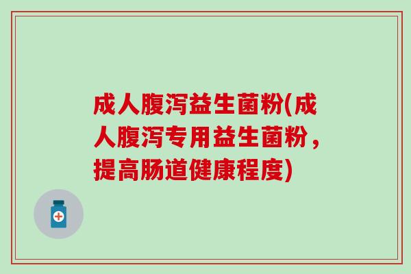 成人腹泻益生菌粉(成人腹泻专用益生菌粉，提高肠道健康程度)