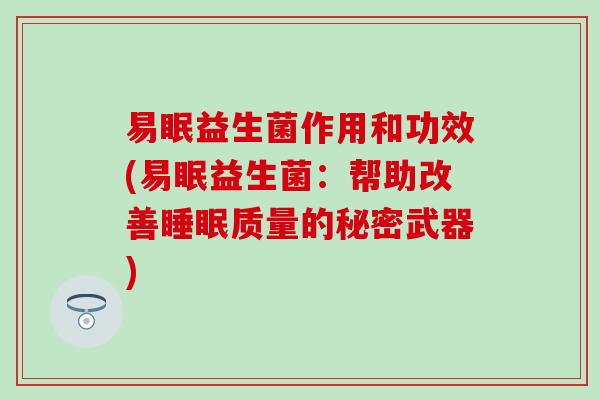 易眠益生菌作用和功效(易眠益生菌：帮助改善睡眠质量的秘密武器)