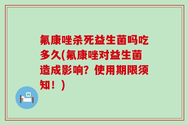 氟康唑杀死益生菌吗吃多久(氟康唑对益生菌造成影响？使用期限须知！)