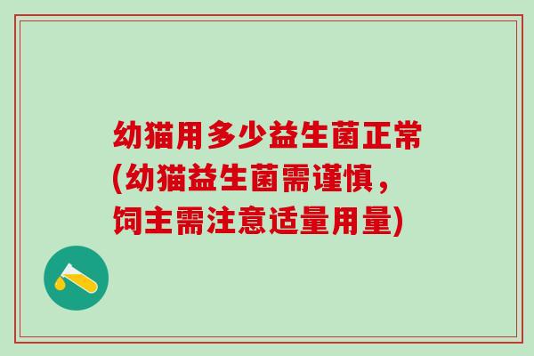 幼猫用多少益生菌正常(幼猫益生菌需谨慎，饲主需注意适量用量)
