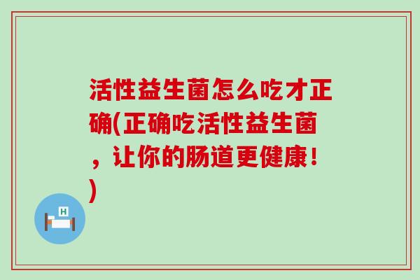 活性益生菌怎么吃才正确(正确吃活性益生菌,让你的肠道更健康!) 活性益生菌怎么吃才正确(正确吃活性益生菌,让你的肠道更健康!)