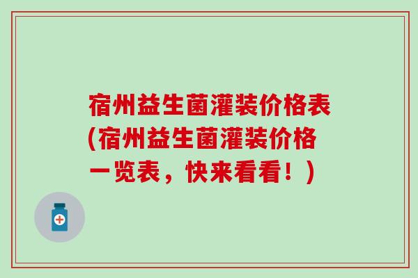 宿州益生菌灌装价格表(宿州益生菌灌装价格一览表,快来看看!) 宿州益生菌灌装价格表(宿州益生菌灌装价格一览表,快来看看!)