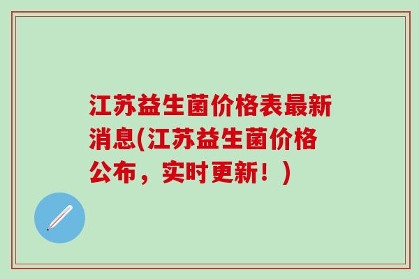 江苏益生菌价格表最新消息(江苏益生菌价格公布，实时更新！)