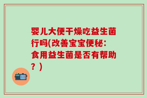 婴儿大便干燥吃益生菌行吗(改善宝宝便秘：食用益生菌是否有帮助？)