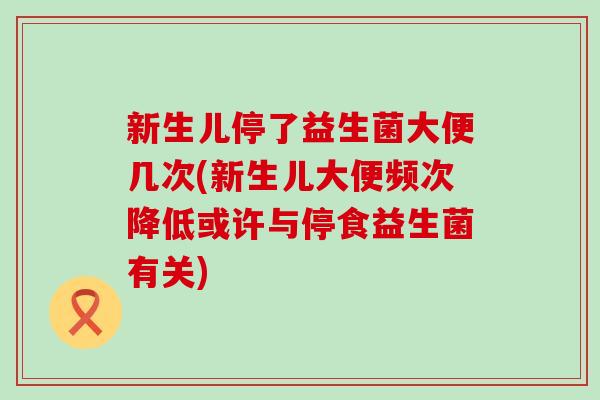 新生儿停了益生菌大便几次(新生儿大便频次降低或许与停食益生菌有关)