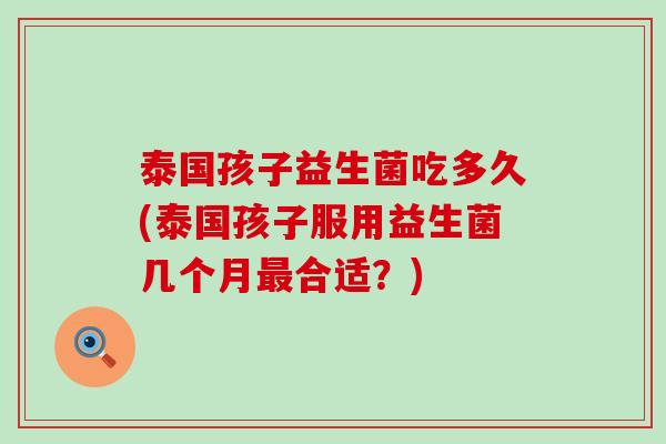 泰国孩子益生菌吃多久(泰国孩子服用益生菌几个月最合适？)