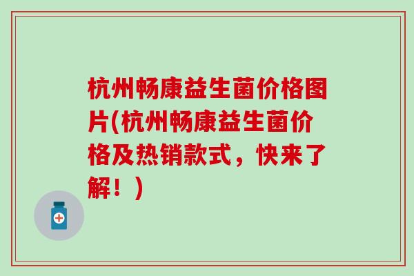杭州畅康益生菌价格图片(杭州畅康益生菌价格及热销款式，快来了解！)