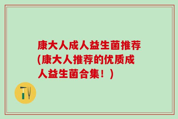 康大人成人益生菌推荐(康大人推荐的优质成人益生菌合集！)