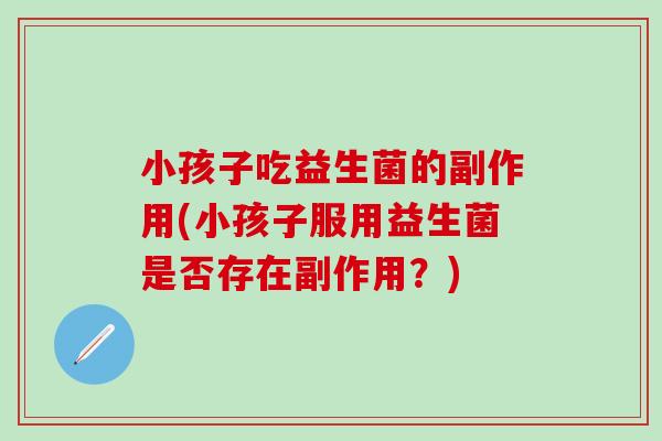小孩子吃益生菌的副作用(小孩子服用益生菌是否存在副作用？)