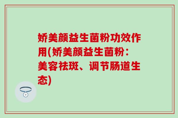 娇美颜益生菌粉功效作用(娇美颜益生菌粉：美容祛斑、调节肠道生态)