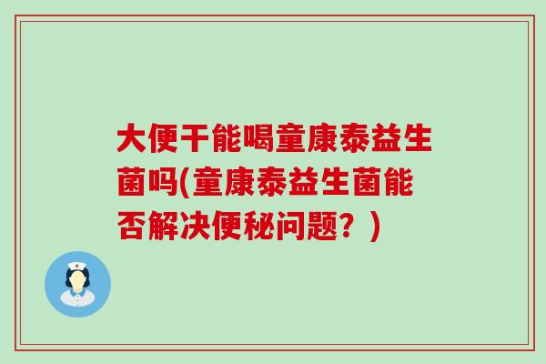 大便干能喝童康泰益生菌吗(童康泰益生菌能否解决问题?) 大便干能喝童康泰益生菌吗(童康泰益生菌能否解决问题?)