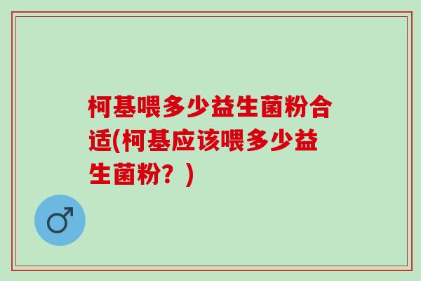柯基喂多少益生菌粉合适(柯基应该喂多少益生菌粉？)