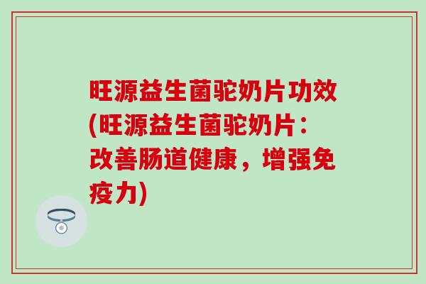 旺源益生菌驼奶片功效(旺源益生菌驼奶片：改善肠道健康，增强免疫力)