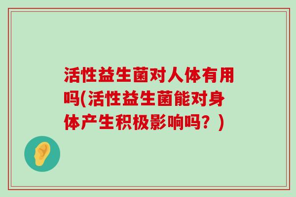 活性益生菌对人体有用吗(活性益生菌能对身体产生积极影响吗？)