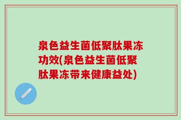 泉色益生菌低聚肽果冻功效(泉色益生菌低聚肽果冻带来健康益处)
